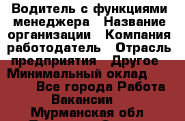 Водитель с функциями менеджера › Название организации ­ Компания-работодатель › Отрасль предприятия ­ Другое › Минимальный оклад ­ 32 000 - Все города Работа » Вакансии   . Мурманская обл.,Полярные Зори г.